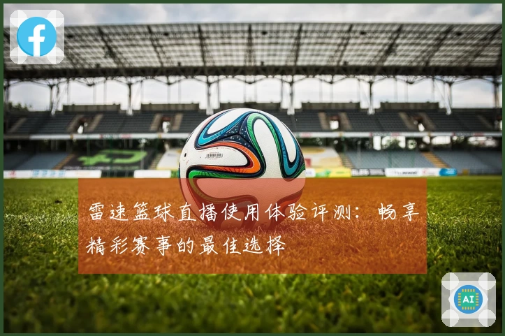雷速篮球直播使用体验评测：畅享精彩赛事的最佳选择
