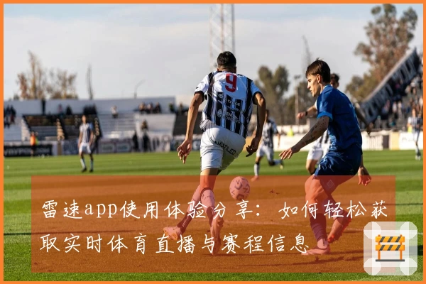 雷速app使用体验分享：如何轻松获取实时体育直播与赛程信息