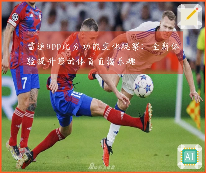 雷速app比分功能变化观察：全新体验提升您的体育直播乐趣