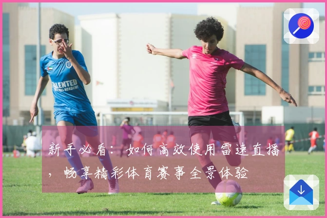 新手必看：如何高效使用雷速直播，畅享精彩体育赛事全景体验