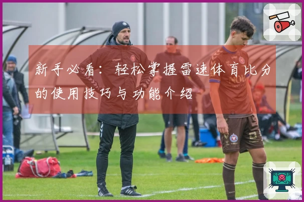 新手必看：轻松掌握雷速体育比分的使用技巧与功能介绍