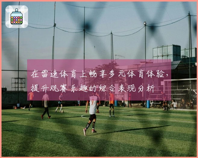 在雷速体育上畅享多元体育体验，提升观赛乐趣的综合表现分析