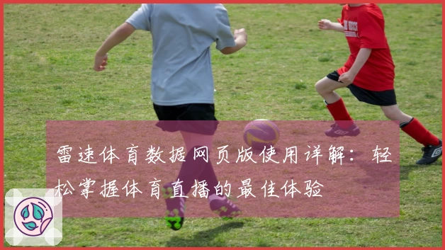雷速体育数据网页版使用详解：轻松掌握体育直播的最佳体验