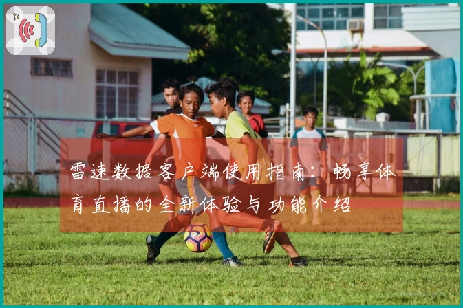 雷速数据客户端使用指南：畅享体育直播的全新体验与功能介绍