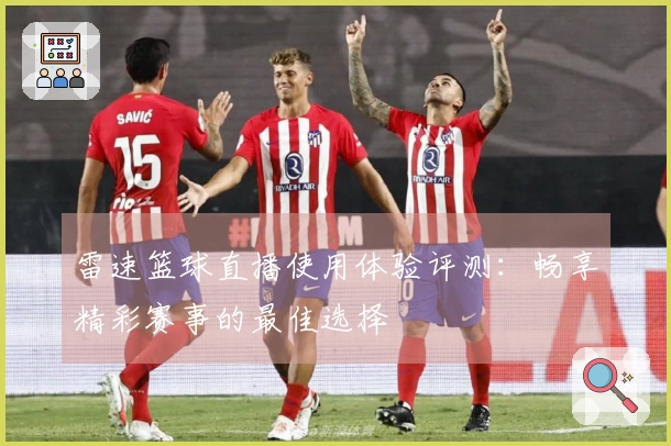 雷速篮球直播使用体验评测：畅享精彩赛事的最佳选择