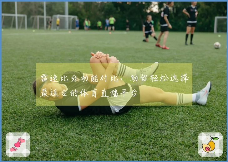 雷速比分功能对比，助你轻松选择最适合的体育直播平台