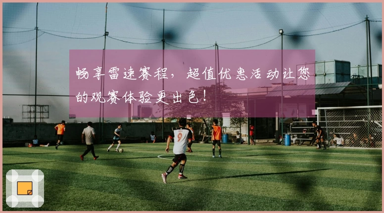 畅享雷速赛程，超值优惠活动让您的观赛体验更出色！