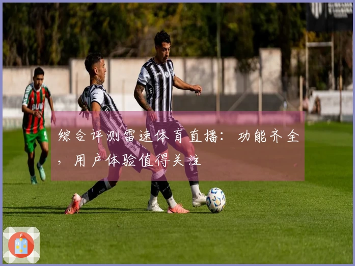 综合评测雷速体育直播：功能齐全，用户体验值得关注