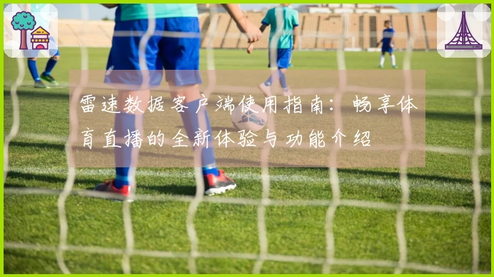 雷速数据客户端使用指南：畅享体育直播的全新体验与功能介绍