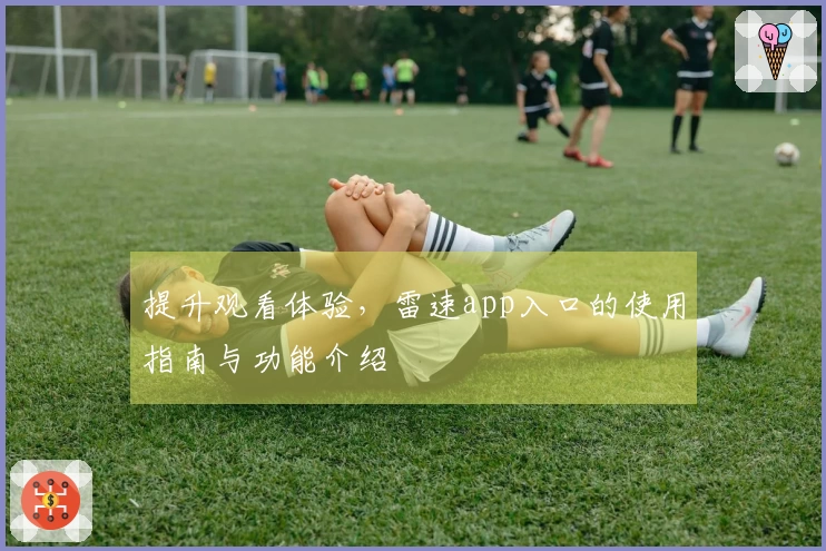 提升观看体验，雷速app入口的使用指南与功能介绍