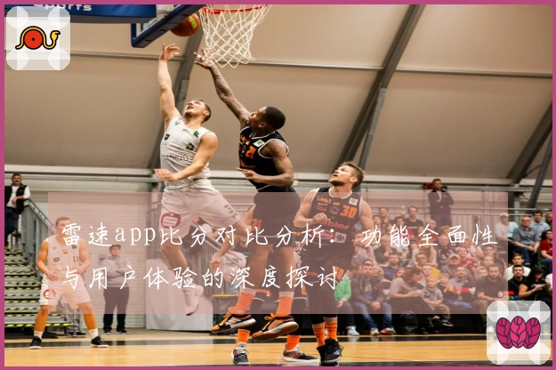 雷速app比分对比分析：功能全面性与用户体验的深度探讨