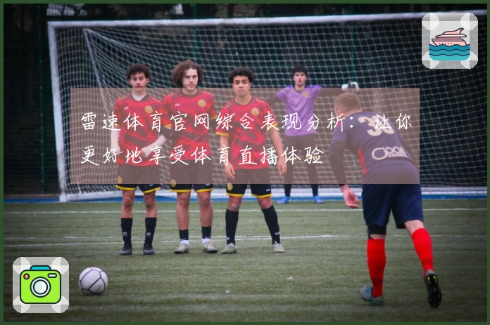 雷速体育官网综合表现分析：让你更好地享受体育直播体验