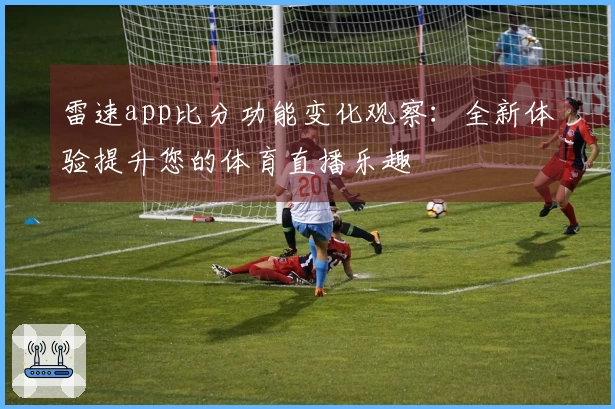 雷速app比分功能变化观察：全新体验提升您的体育直播乐趣
